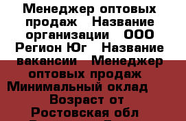 Менеджер оптовых продаж › Название организации ­ ООО Регион-Юг › Название вакансии ­ Менеджер оптовых продаж › Минимальный оклад ­ 35 000 › Возраст от ­ 18 - Ростовская обл., Ростов-на-Дону г. Работа » Вакансии   . Ростовская обл.,Ростов-на-Дону г.